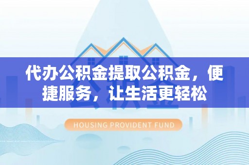 达州代办公积金提取公积金，便捷服务，让生活更轻松