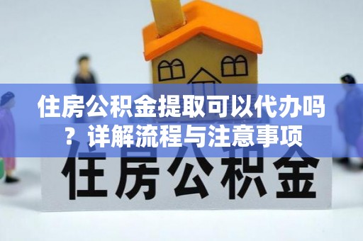 达州住房公积金提取可以代办吗？详解流程与注意事项