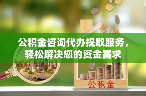 达州公积金咨询代办提取服务，轻松解决您的资金需求