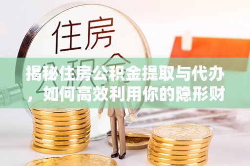达州揭秘住房公积金提取与代办，如何高效利用你的隐形财富？