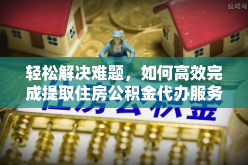 达州轻松解决难题，如何高效完成提取住房公积金代办服务