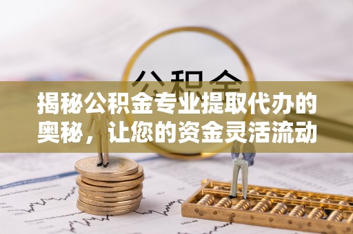 达州揭秘公积金专业提取代办的奥秘，让您的资金灵活流动