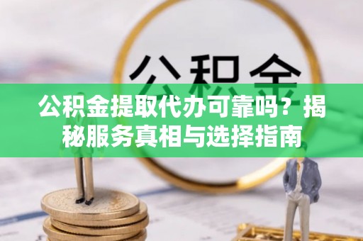 达州公积金提取代办可靠吗？揭秘服务真相与选择指南