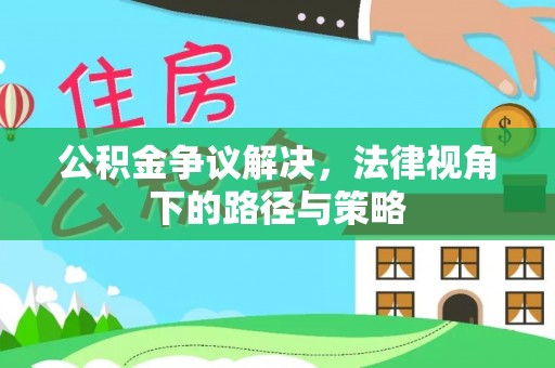 达州公积金争议解决，法律视角下的路径与策略
