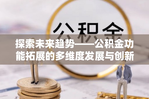 达州探索未来趋势——公积金功能拓展的多维度发展与创新