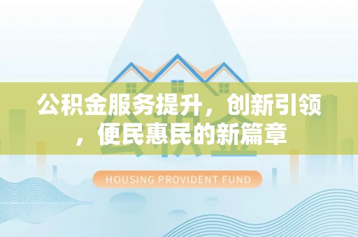 达州公积金服务提升，创新引领，便民惠民的新篇章