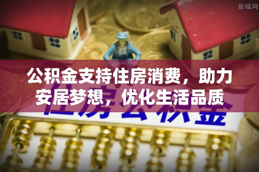 达州公积金支持住房消费，助力安居梦想，优化生活品质