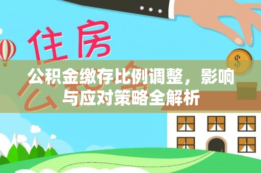 达州公积金缴存比例调整，影响与应对策略全解析