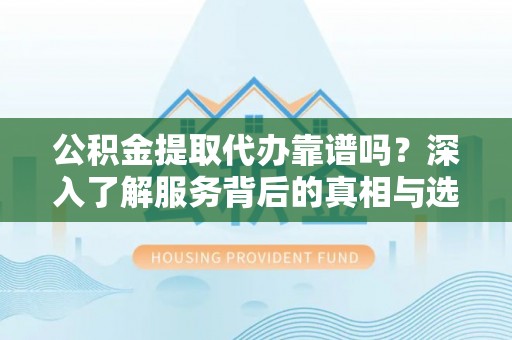 达州公积金提取代办靠谱吗？深入了解服务背后的真相与选择指南