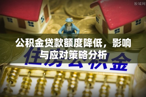 达州公积金贷款额度降低，影响与应对策略分析
