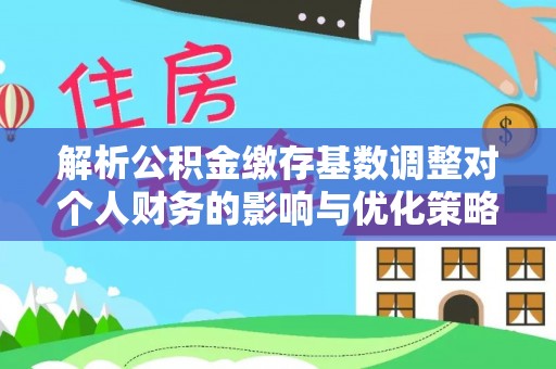 达州解析公积金缴存基数调整对个人财务的影响与优化策略