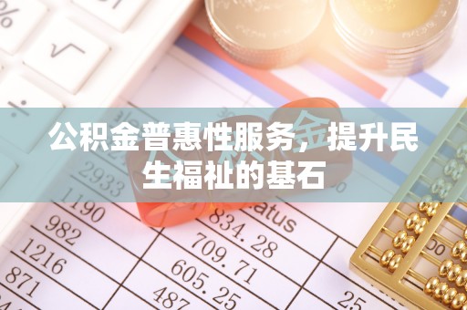 达州公积金普惠性服务，提升民生福祉的基石