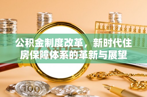 达州公积金制度改革，新时代住房保障体系的革新与展望