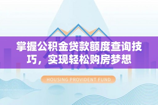 达州掌握公积金贷款额度查询技巧，实现轻松购房梦想