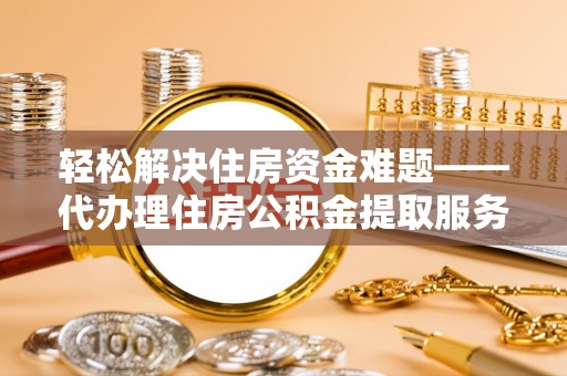 达州轻松解决住房资金难题——代办理住房公积金提取服务详解