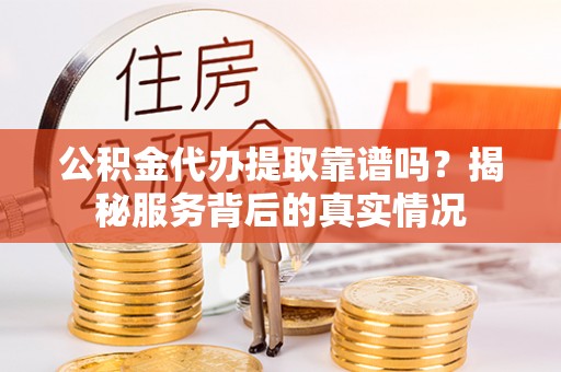 达州公积金代办提取靠谱吗？揭秘服务背后的真实情况