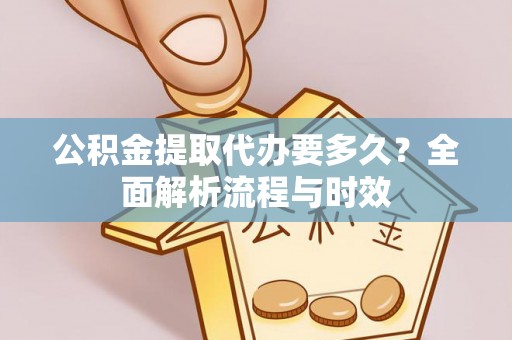 达州公积金提取代办要多久？全面解析流程与时效