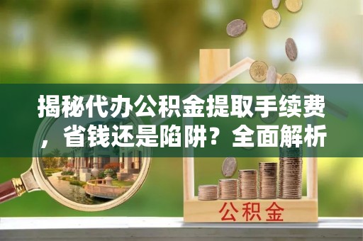 达州揭秘代办公积金提取手续费，省钱还是陷阱？全面解析与避坑指南