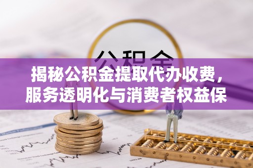 达州揭秘公积金提取代办收费，服务透明化与消费者权益保障