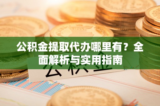 达州公积金提取代办哪里有？全面解析与实用指南