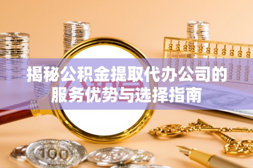 达州揭秘公积金提取代办公司的服务优势与选择指南