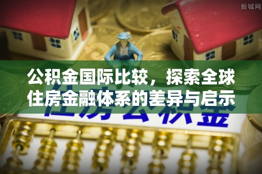 达州公积金国际比较，探索全球住房金融体系的差异与启示