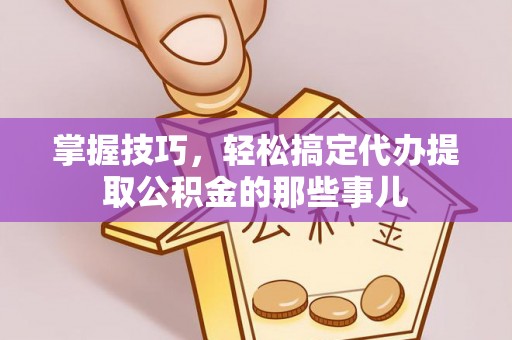 达州掌握技巧，轻松搞定代办提取公积金的那些事儿