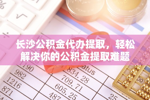 达州长沙公积金代办提取，轻松解决你的公积金提取难题