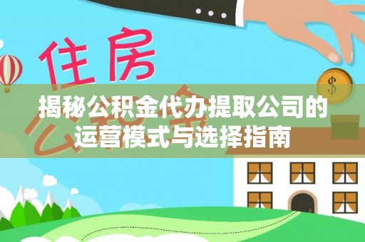达州揭秘公积金代办提取公司的运营模式与选择指南