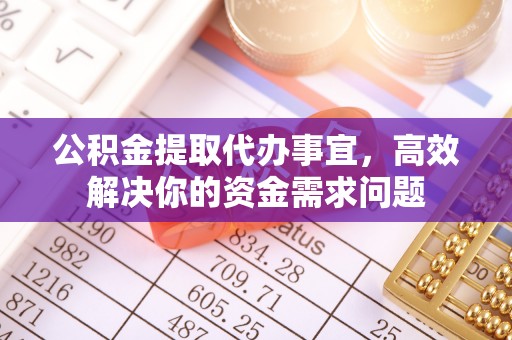 达州公积金提取代办事宜，高效解决你的资金需求问题