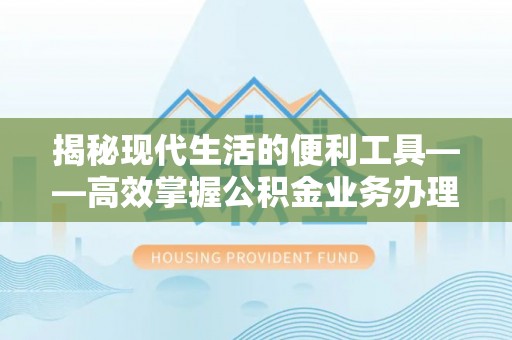 达州揭秘现代生活的便利工具——高效掌握公积金业务办理流程的关键步骤