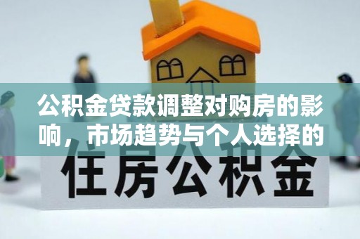 达州公积金贷款调整对购房的影响，市场趋势与个人选择的深度解析