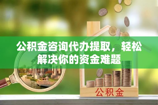 达州公积金咨询代办提取，轻松解决你的资金难题