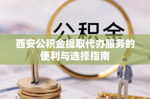 达州西安公积金提取代办服务的便利与选择指南