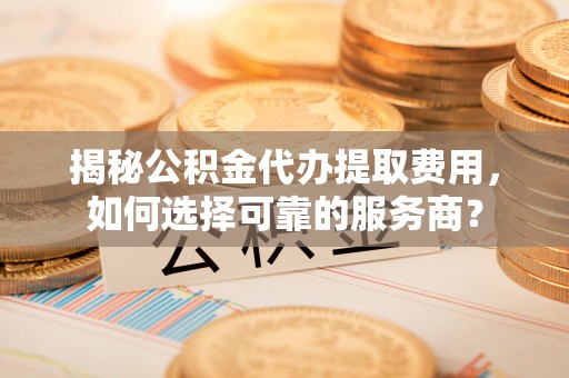 达州揭秘公积金代办提取费用，如何选择可靠的服务商？