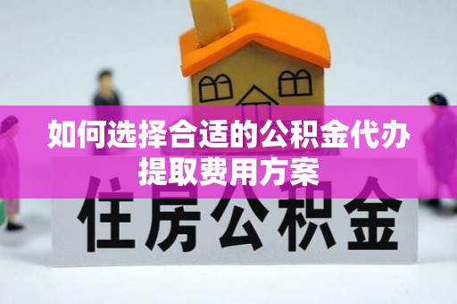 达州如何选择合适的公积金代办提取费用方案