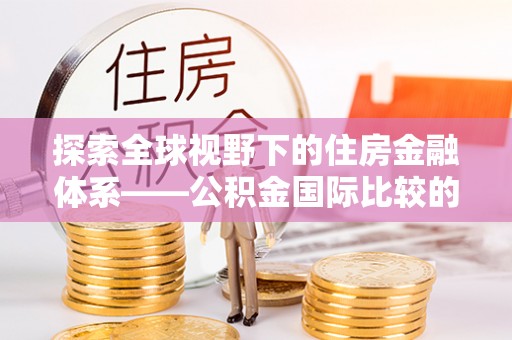 达州探索全球视野下的住房金融体系——公积金国际比较的深度解析