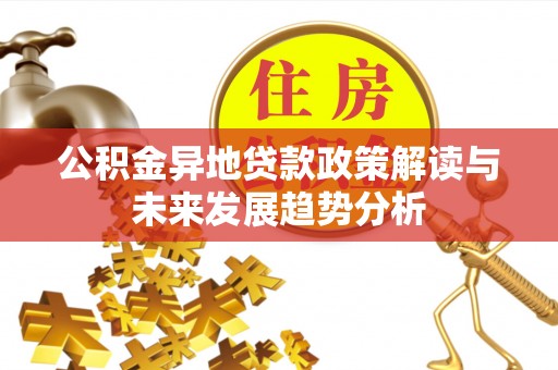 达州公积金异地贷款政策解读与未来发展趋势分析