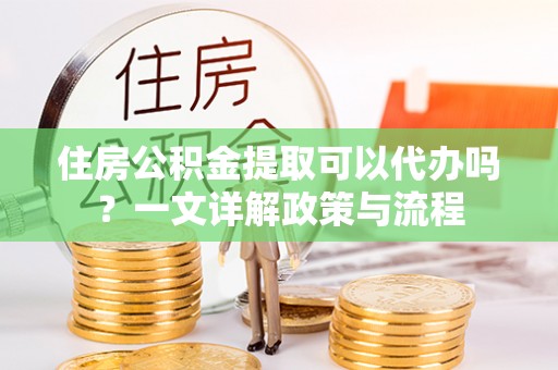 达州住房公积金提取可以代办吗？一文详解政策与流程
