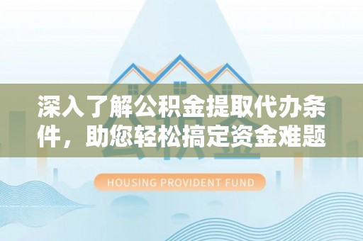 达州深入了解公积金提取代办条件，助您轻松搞定资金难题