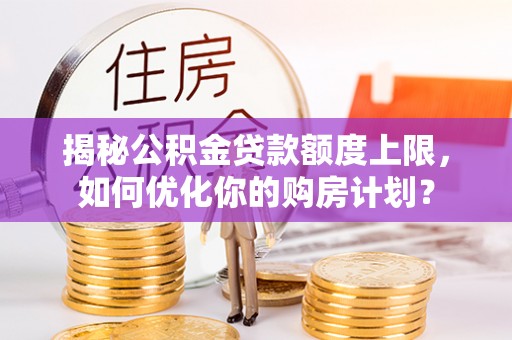 达州揭秘公积金贷款额度上限，如何优化你的购房计划？