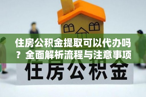 达州住房公积金提取可以代办吗？全面解析流程与注意事项