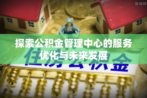 达州探索公积金管理中心的服务优化与未来发展