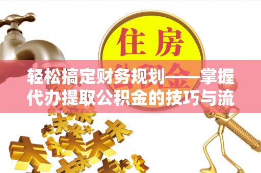 达州轻松搞定财务规划——掌握代办提取公积金的技巧与流程