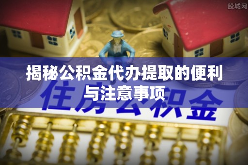 达州揭秘公积金代办提取的便利与注意事项