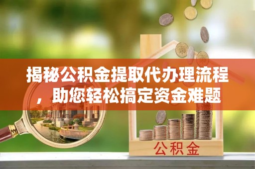 达州揭秘公积金提取代办理流程，助您轻松搞定资金难题