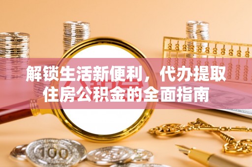 达州解锁生活新便利，代办提取住房公积金的全面指南