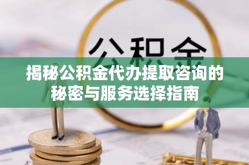 达州揭秘公积金代办提取咨询的秘密与服务选择指南