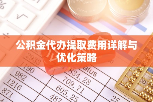达州公积金代办提取费用详解与优化策略