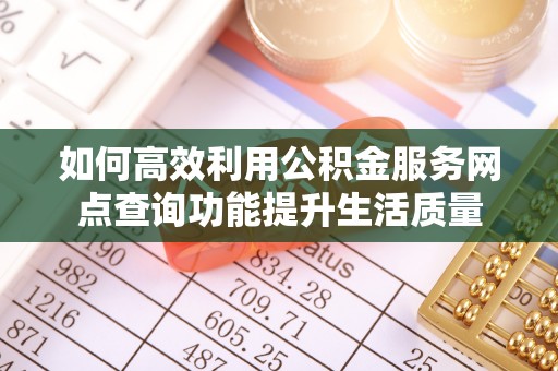 达州如何高效利用公积金服务网点查询功能提升生活质量